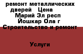 ремонт металлических дверей › Цена ­ 200 - Марий Эл респ., Йошкар-Ола г. Строительство и ремонт » Услуги   . Марий Эл респ.